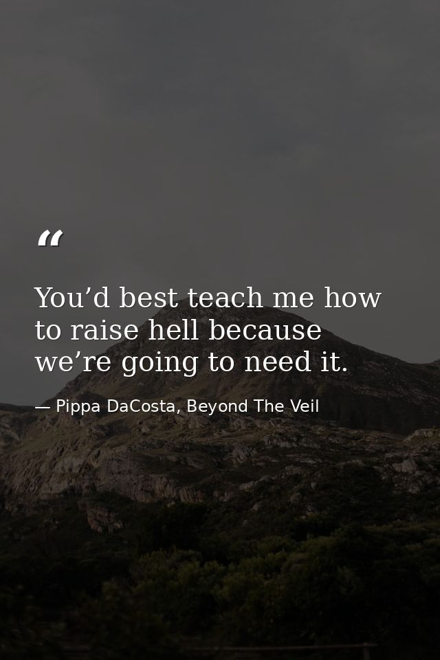 You’d best teach me how to raise hell because we’re going to need it. — Pippa DaCosta, Beyond The Veil