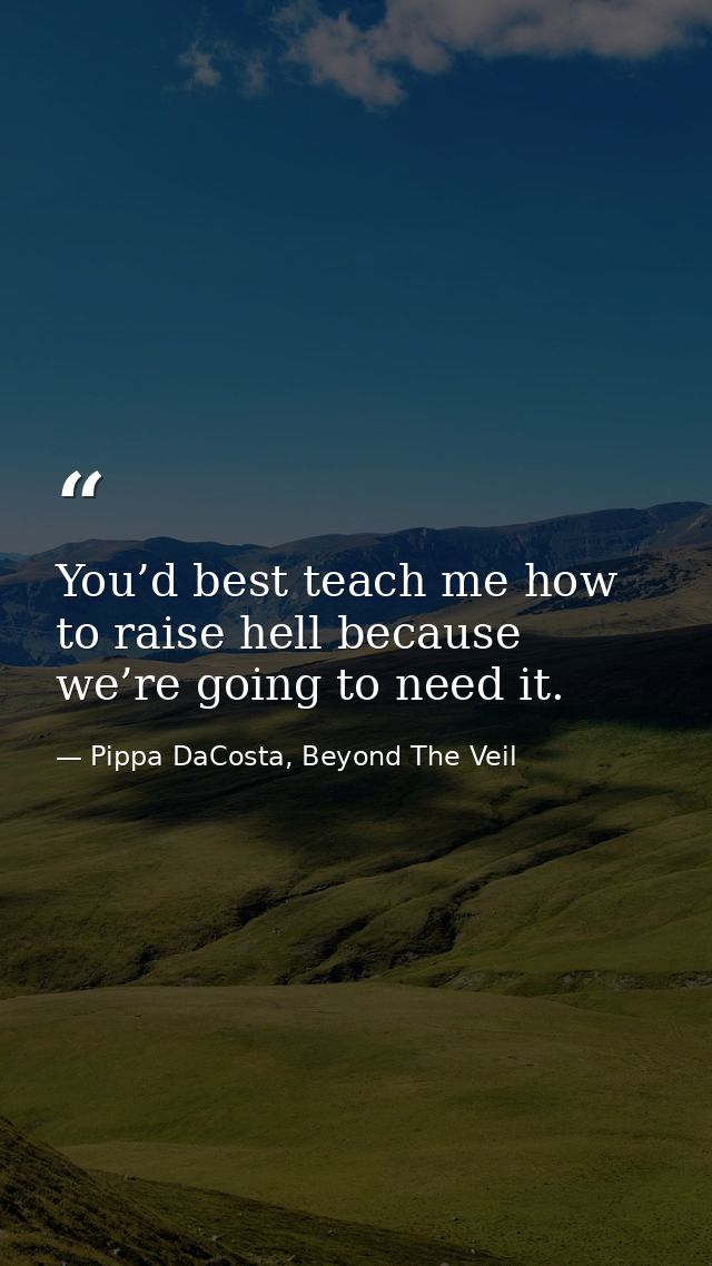 You’d best teach me how to raise hell because we’re going to need it. — Pippa DaCosta, Beyond The Veil