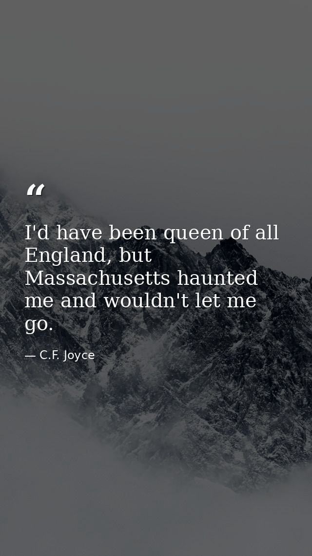 I'd have been queen of all England, but Massachusetts haunted me and wouldn't let me go. — C.F. Joyce