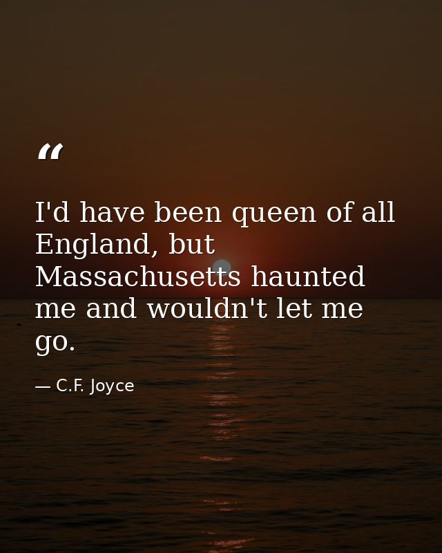 I'd have been queen of all England, but Massachusetts haunted me and wouldn't let me go. — C.F. Joyce