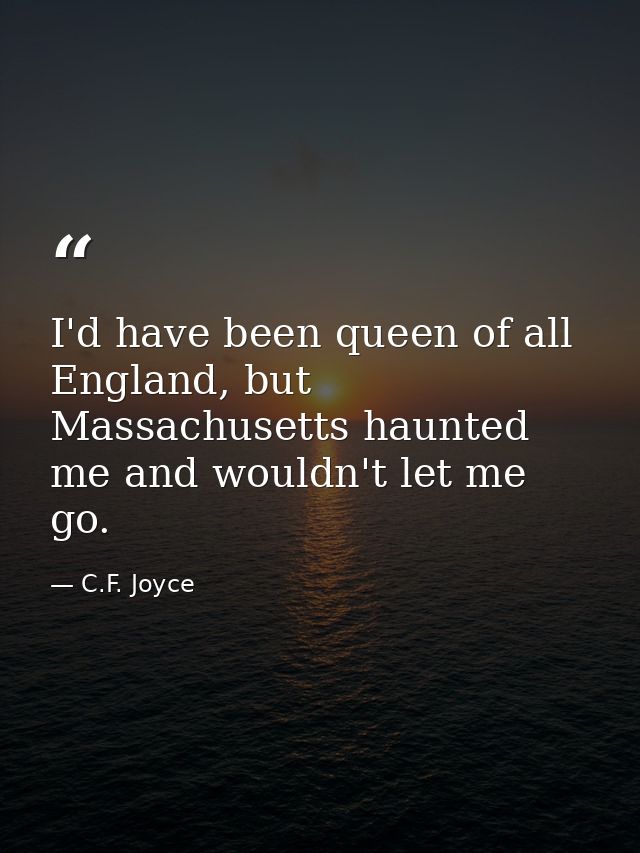 I'd have been queen of all England, but Massachusetts haunted me and wouldn't let me go. — C.F. Joyce