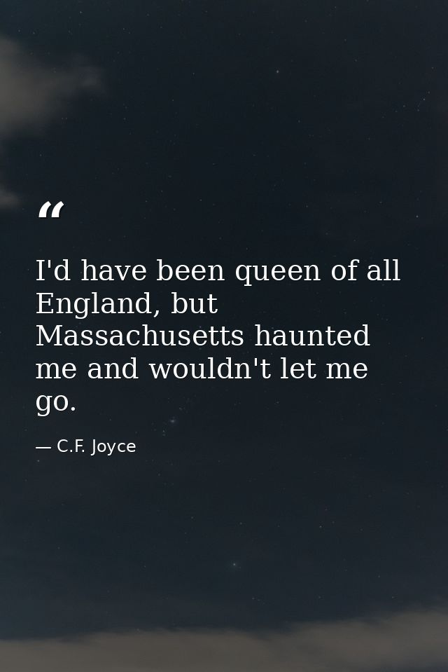 I'd have been queen of all England, but Massachusetts haunted me and wouldn't let me go. — C.F. Joyce