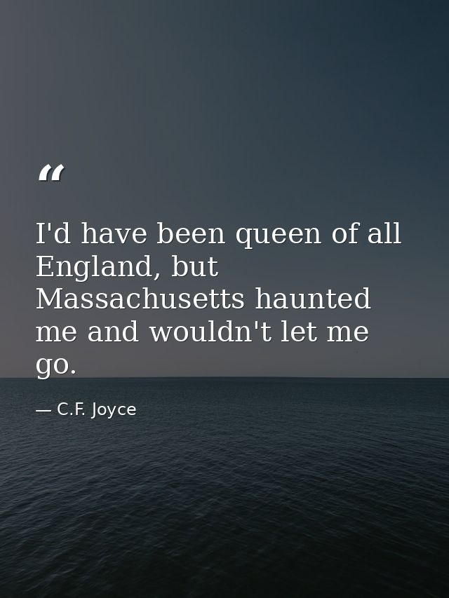 I'd have been queen of all England, but Massachusetts haunted me and wouldn't let me go. — C.F. Joyce