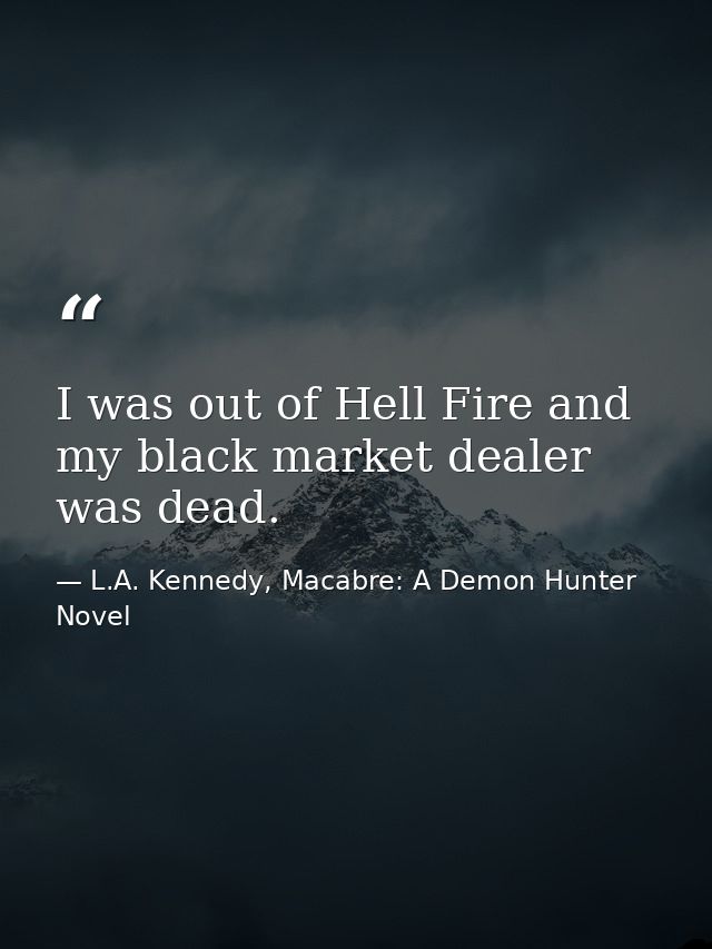 I was out of Hell Fire and my black market dealer was dead. — L.A. Kennedy, Macabre: A Demon Hunter Novel
