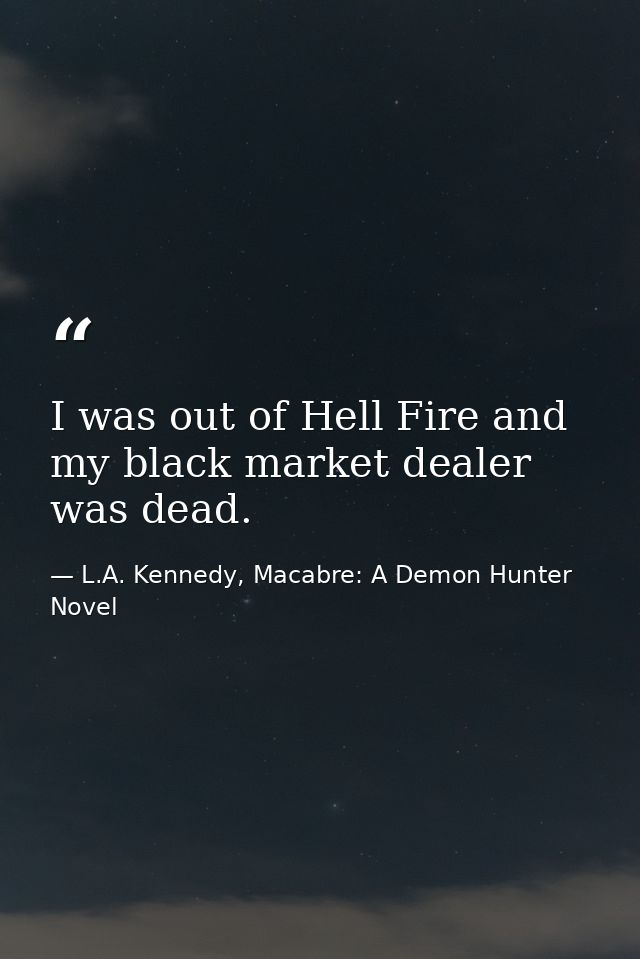 I was out of Hell Fire and my black market dealer was dead. — L.A. Kennedy, Macabre: A Demon Hunter Novel
