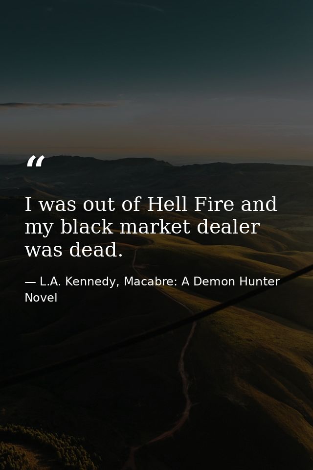 I was out of Hell Fire and my black market dealer was dead. — L.A. Kennedy, Macabre: A Demon Hunter Novel