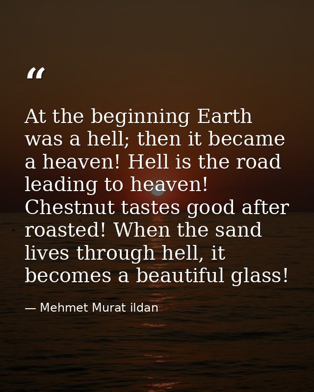At the beginning Earth was a hell; then it became a heaven! Hell is the road leading to heaven! Chestnut tastes good aft — Mehmet Murat ildan
