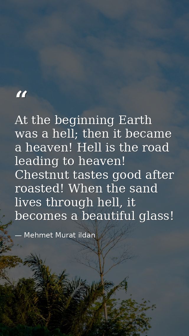 At the beginning Earth was a hell; then it became a heaven! Hell is the road leading to heaven! Chestnut tastes good aft — Mehmet Murat ildan