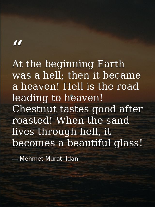 At the beginning Earth was a hell; then it became a heaven! Hell is the road leading to heaven! Chestnut tastes good aft — Mehmet Murat ildan