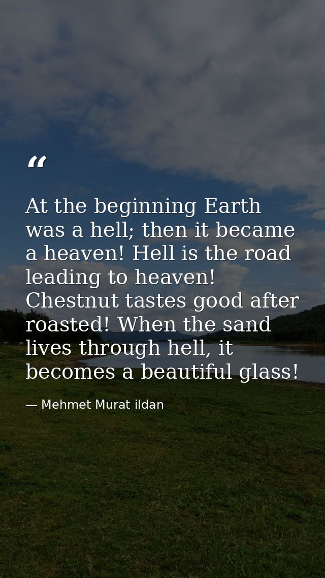 At the beginning Earth was a hell; then it became a heaven! Hell is the road leading to heaven! Chestnut tastes good aft — Mehmet Murat ildan