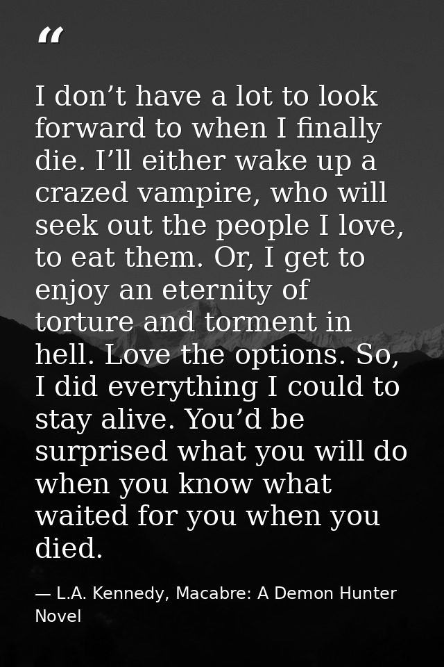 I don’t have a lot to look forward to when I finally die. I’ll either wake up a crazed vampire, who will seek out the pe — L.A. Kennedy, Macabre: A Demon Hunter Novel