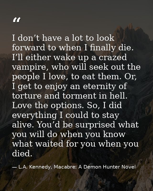 I don’t have a lot to look forward to when I finally die. I’ll either wake up a crazed vampire, who will seek out the pe — L.A. Kennedy, Macabre: A Demon Hunter Novel