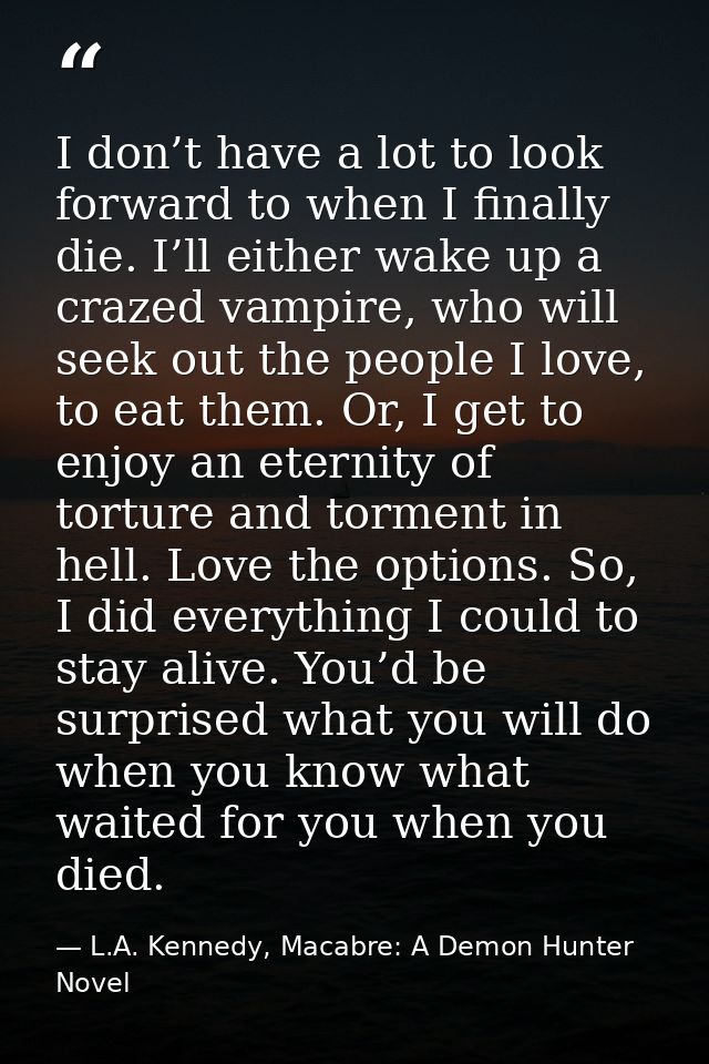 I don’t have a lot to look forward to when I finally die. I’ll either wake up a crazed vampire, who will seek out the pe — L.A. Kennedy, Macabre: A Demon Hunter Novel