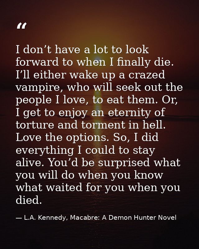 I don’t have a lot to look forward to when I finally die. I’ll either wake up a crazed vampire, who will seek out the pe — L.A. Kennedy, Macabre: A Demon Hunter Novel