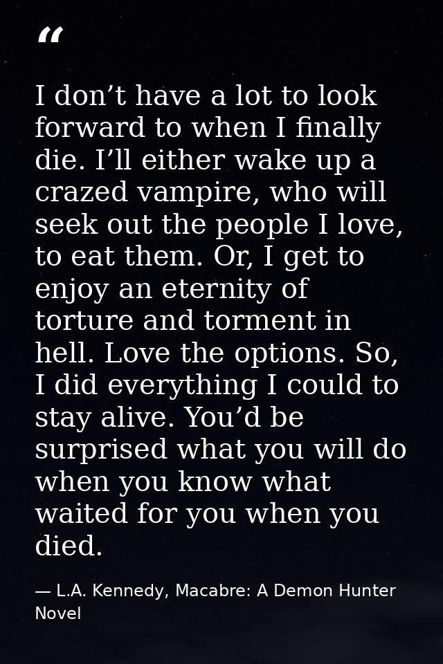 I don’t have a lot to look forward to when I finally die. I’ll either wake up a crazed vampire, who will seek out the pe — L.A. Kennedy, Macabre: A Demon Hunter Novel