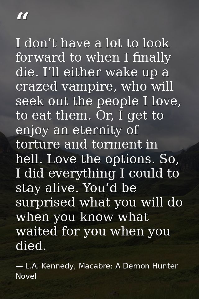 I don’t have a lot to look forward to when I finally die. I’ll either wake up a crazed vampire, who will seek out the pe — L.A. Kennedy, Macabre: A Demon Hunter Novel