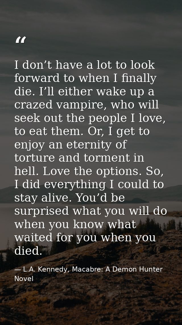 I don’t have a lot to look forward to when I finally die. I’ll either wake up a crazed vampire, who will seek out the pe — L.A. Kennedy, Macabre: A Demon Hunter Novel