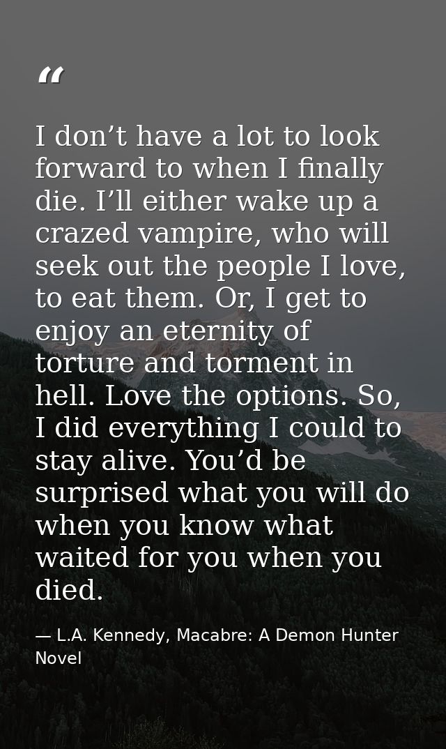I don’t have a lot to look forward to when I finally die. I’ll either wake up a crazed vampire, who will seek out the pe — L.A. Kennedy, Macabre: A Demon Hunter Novel