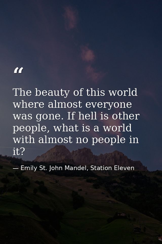 The beauty of this world where almost everyone was gone. If hell is other people, what is a world with almost no people  — Emily St. John Mandel, Station Eleven