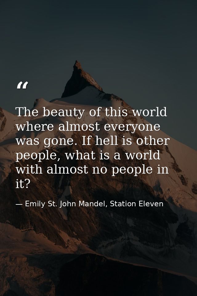 The beauty of this world where almost everyone was gone. If hell is other people, what is a world with almost no people  — Emily St. John Mandel, Station Eleven
