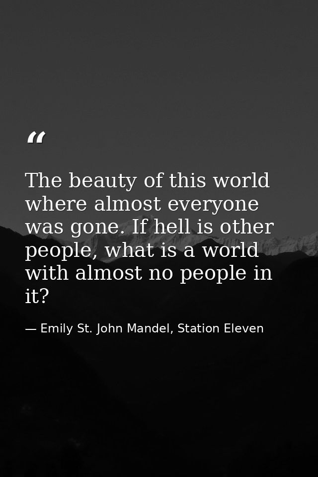 The beauty of this world where almost everyone was gone. If hell is other people, what is a world with almost no people  — Emily St. John Mandel, Station Eleven