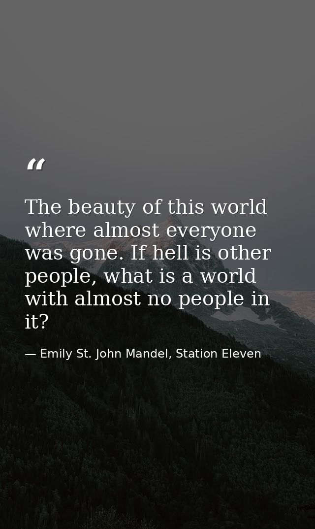 The beauty of this world where almost everyone was gone. If hell is other people, what is a world with almost no people  — Emily St. John Mandel, Station Eleven