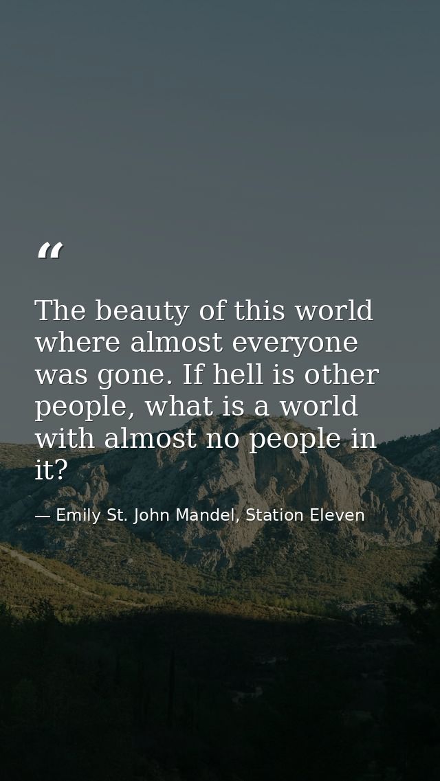 The beauty of this world where almost everyone was gone. If hell is other people, what is a world with almost no people  — Emily St. John Mandel, Station Eleven