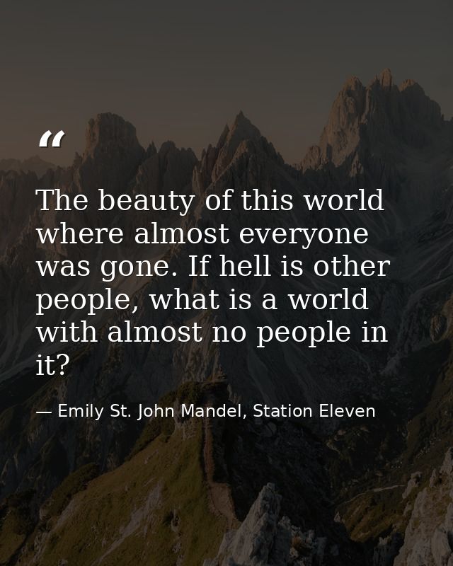 The beauty of this world where almost everyone was gone. If hell is other people, what is a world with almost no people  — Emily St. John Mandel, Station Eleven