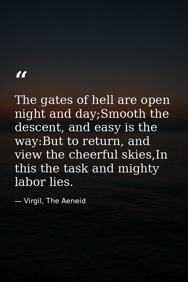 The gates of hell are open night and day;Smooth the descent, and easy is the way:But to return, and view the cheerful sk — Virgil, The Aeneid