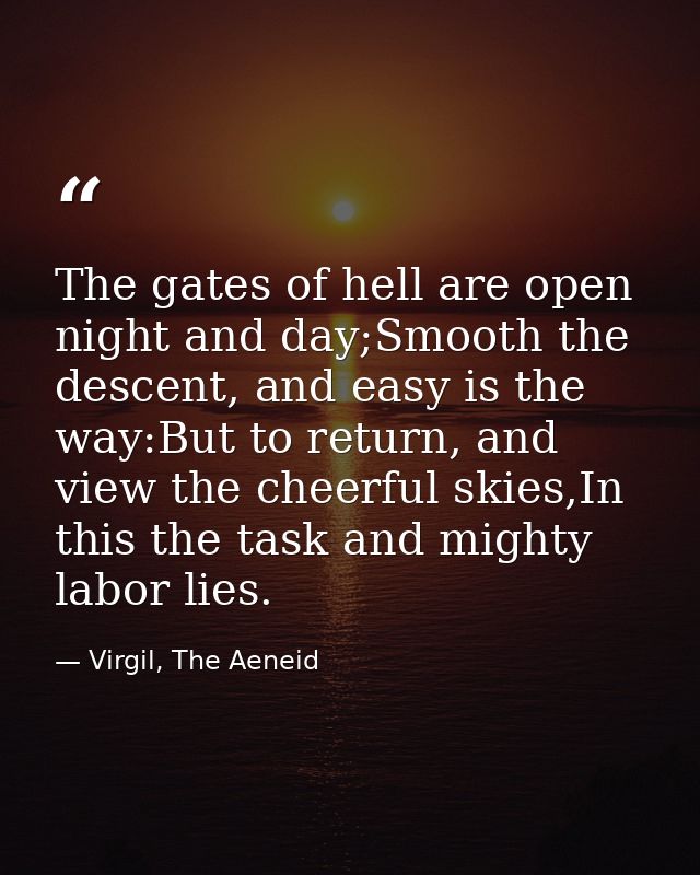The gates of hell are open night and day;Smooth the descent, and easy is the way:But to return, and view the cheerful sk — Virgil, The Aeneid