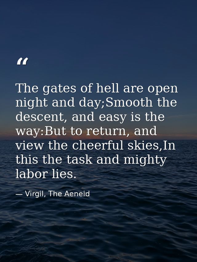 The gates of hell are open night and day;Smooth the descent, and easy is the way:But to return, and view the cheerful sk — Virgil, The Aeneid