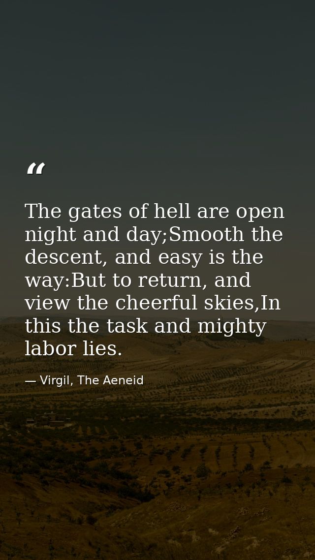 The gates of hell are open night and day;Smooth the descent, and easy is the way:But to return, and view the cheerful sk — Virgil, The Aeneid