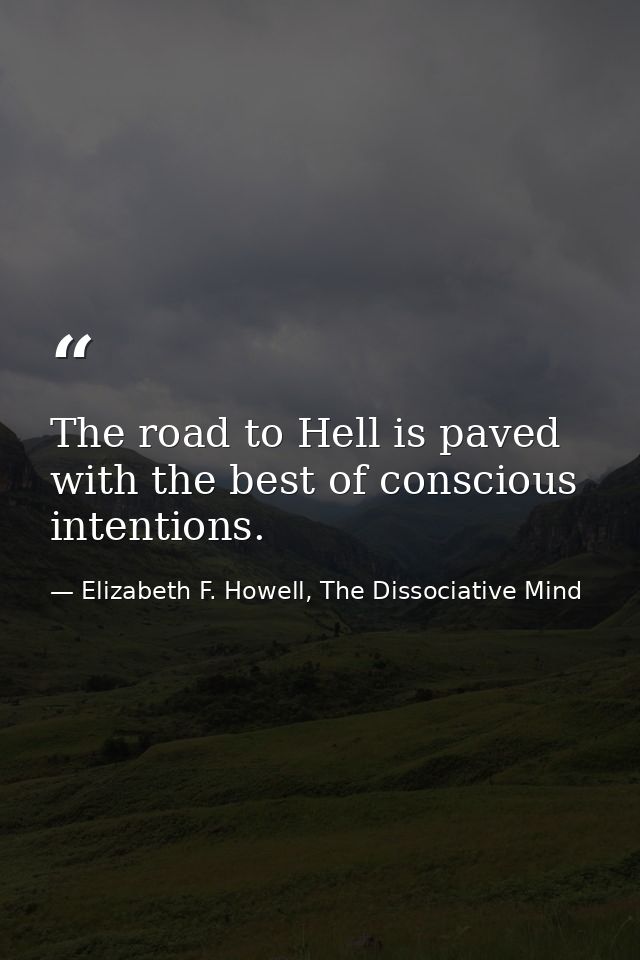 The road to Hell is paved with the best of conscious intentions. — Elizabeth F. Howell, The Dissociative Mind
