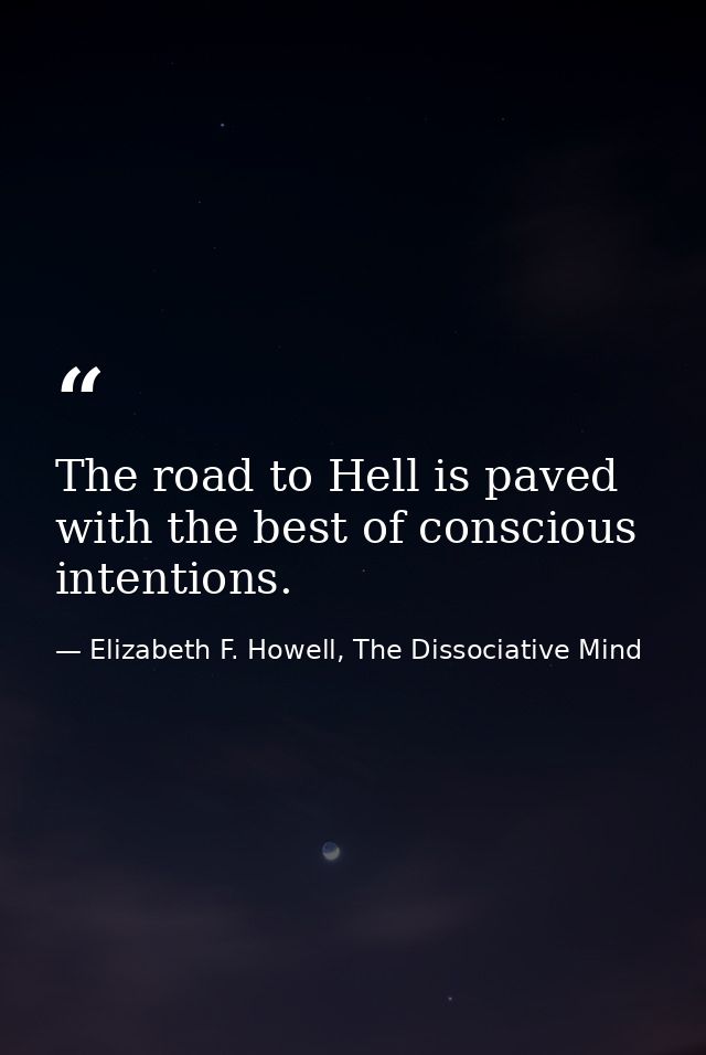 The road to Hell is paved with the best of conscious intentions. — Elizabeth F. Howell, The Dissociative Mind