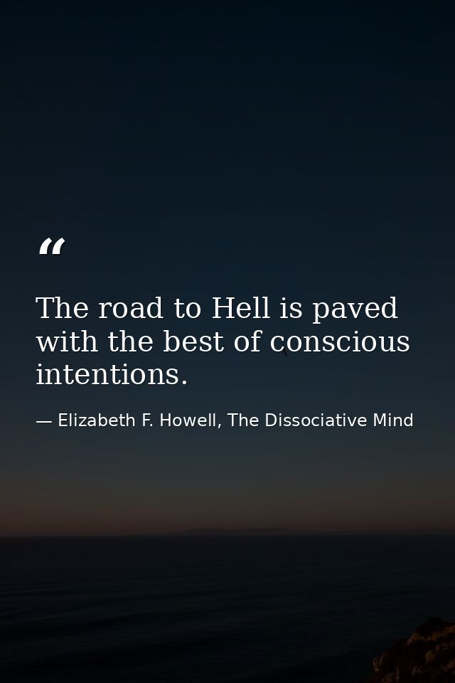 The road to Hell is paved with the best of conscious intentions. — Elizabeth F. Howell, The Dissociative Mind