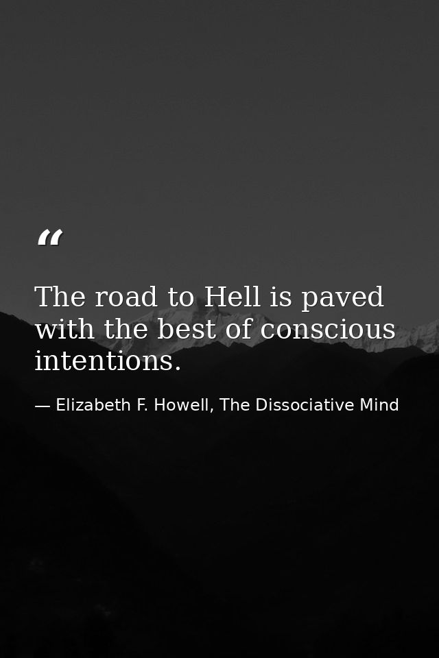 The road to Hell is paved with the best of conscious intentions. — Elizabeth F. Howell, The Dissociative Mind