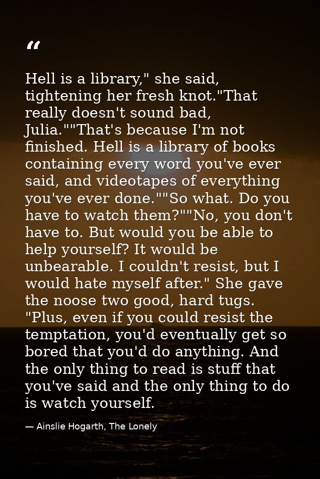 Hell is a library," she said, tightening her fresh knot."That really doesn't sound bad, Julia.""That's because I'm not f — Ainslie Hogarth, The Lonely