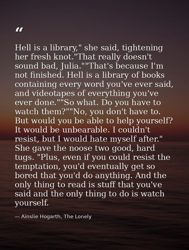 Hell is a library," she said, tightening her fresh knot."That really doesn't sound bad, Julia.""That's because I'm not f — Ainslie Hogarth, The Lonely