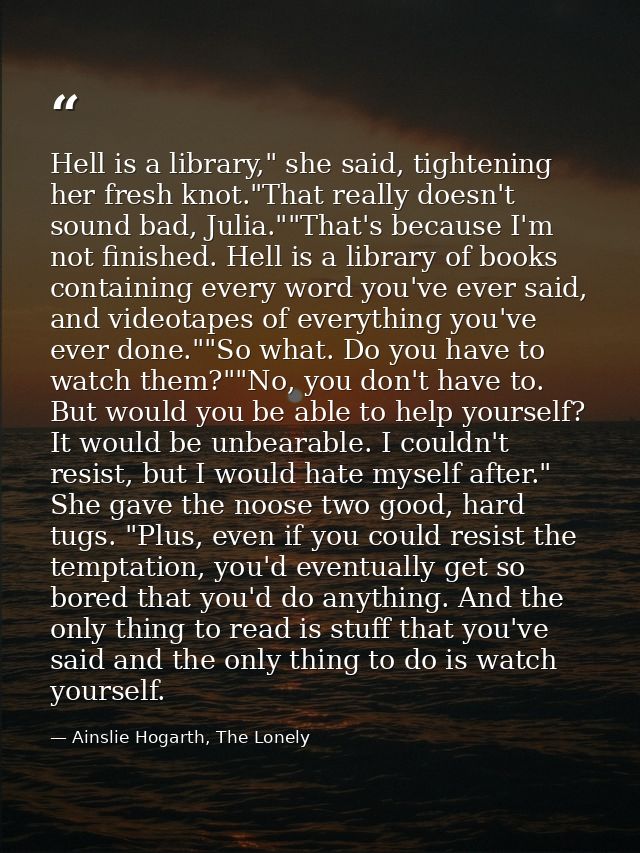 Hell is a library," she said, tightening her fresh knot."That really doesn't sound bad, Julia.""That's because I'm not f — Ainslie Hogarth, The Lonely