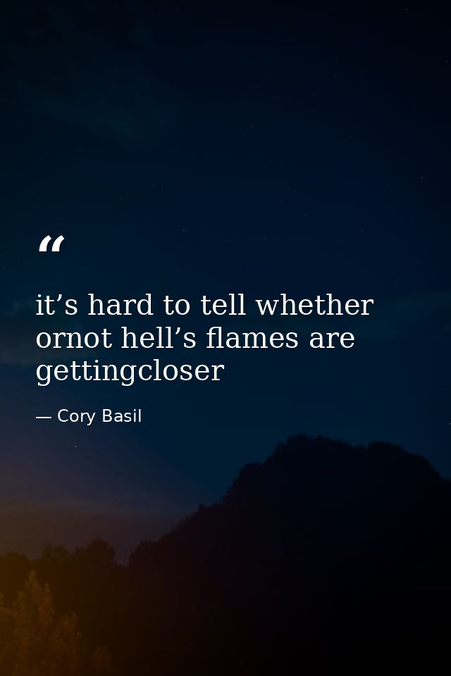 it’s hard to tell whether ornot hell’s flames are gettingcloser — Cory Basil