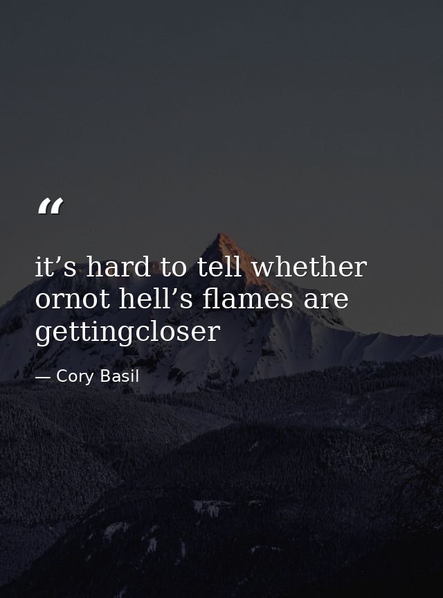 it’s hard to tell whether ornot hell’s flames are gettingcloser — Cory Basil
