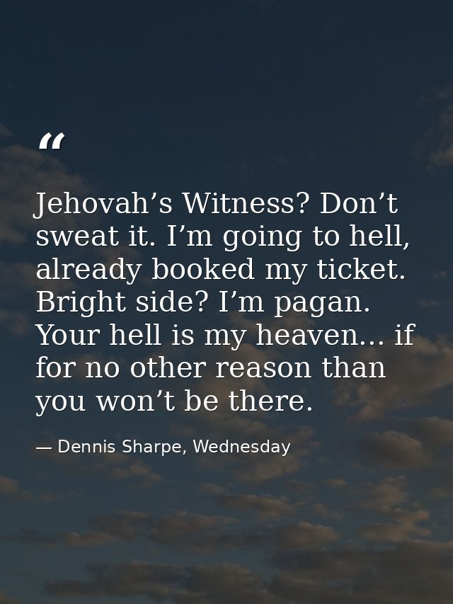 Jehovah’s Witness? Don’t sweat it. I’m going to hell, already booked my ticket. Bright side? I’m pagan. Your hell is my  — Dennis Sharpe, Wednesday