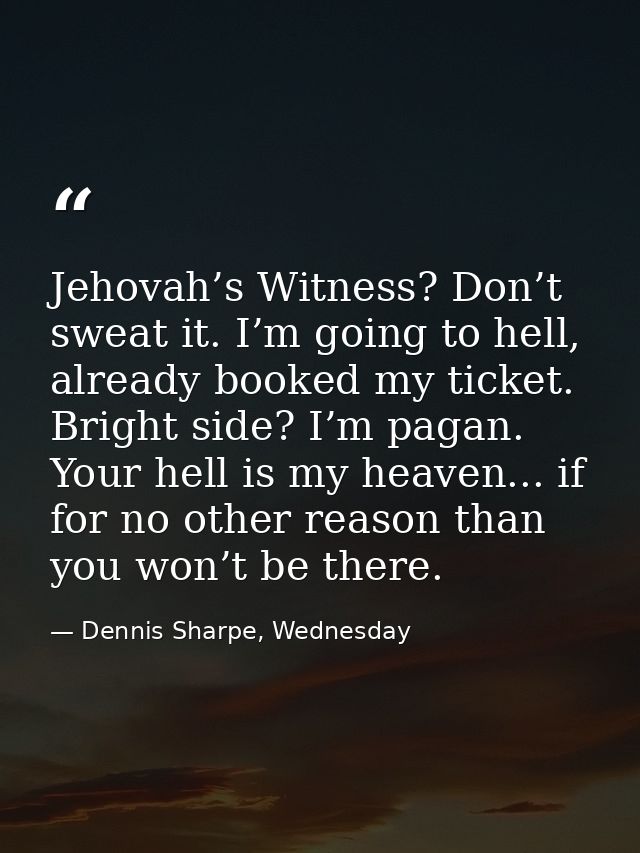 Jehovah’s Witness? Don’t sweat it. I’m going to hell, already booked my ticket. Bright side? I’m pagan. Your hell is my  — Dennis Sharpe, Wednesday