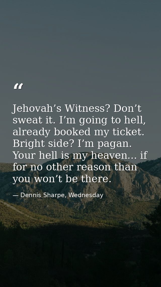 Jehovah’s Witness? Don’t sweat it. I’m going to hell, already booked my ticket. Bright side? I’m pagan. Your hell is my  — Dennis Sharpe, Wednesday