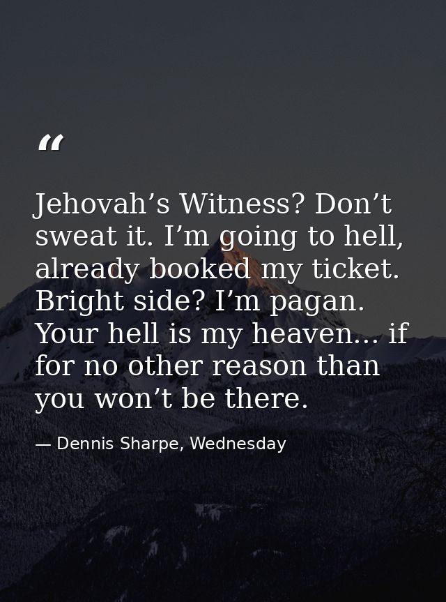 Jehovah’s Witness? Don’t sweat it. I’m going to hell, already booked my ticket. Bright side? I’m pagan. Your hell is my  — Dennis Sharpe, Wednesday