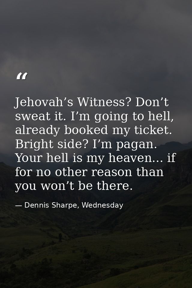 Jehovah’s Witness? Don’t sweat it. I’m going to hell, already booked my ticket. Bright side? I’m pagan. Your hell is my  — Dennis Sharpe, Wednesday