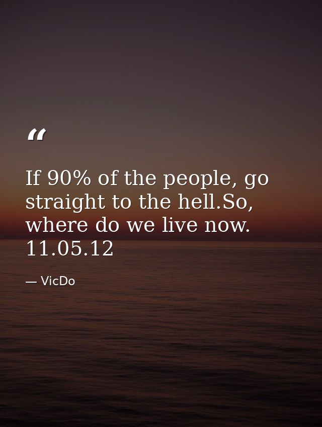 If 90% of the people, go straight to the hell.So, where do we live now.  11.05.12 — VicDo