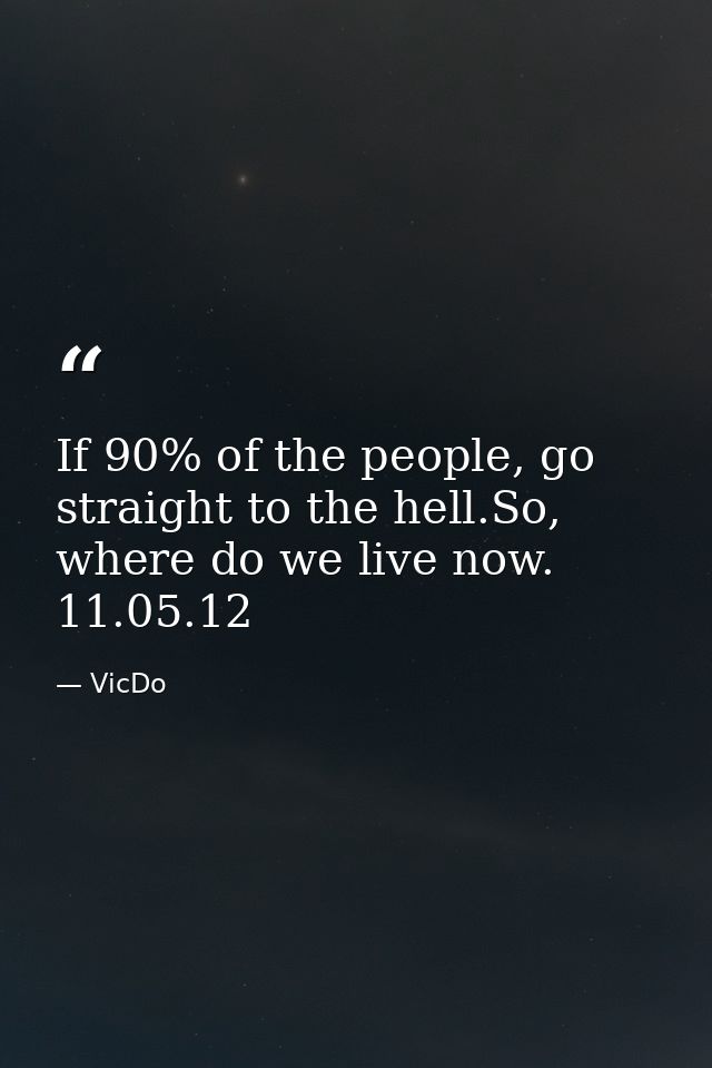If 90% of the people, go straight to the hell.So, where do we live now.  11.05.12 — VicDo