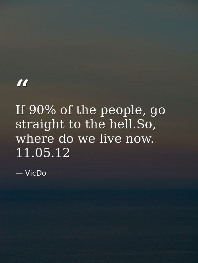 If 90% of the people, go straight to the hell.So, where do we live now.  11.05.12 — VicDo
