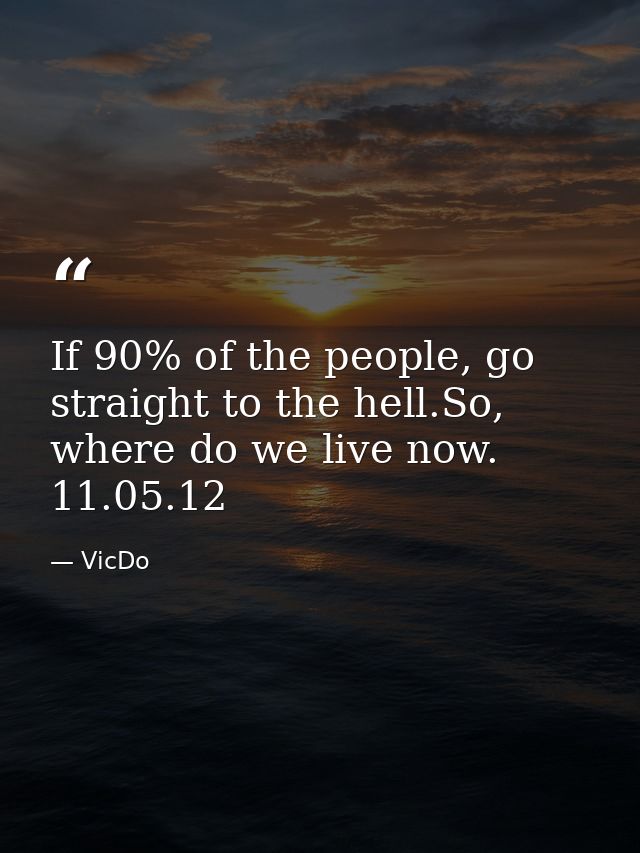 If 90% of the people, go straight to the hell.So, where do we live now.  11.05.12 — VicDo